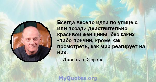 Всегда весело идти по улице с или позади действительно красивой женщины, без каких -либо причин, кроме как посмотреть, как мир реагирует на них.