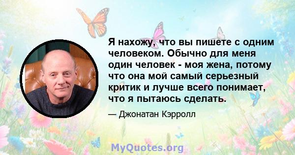 Я нахожу, что вы пишете с одним человеком. Обычно для меня один человек - моя жена, потому что она мой самый серьезный критик и лучше всего понимает, что я пытаюсь сделать.