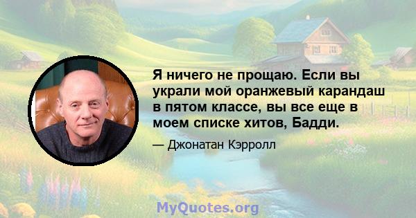 Я ничего не прощаю. Если вы украли мой оранжевый карандаш в пятом классе, вы все еще в моем списке хитов, Бадди.