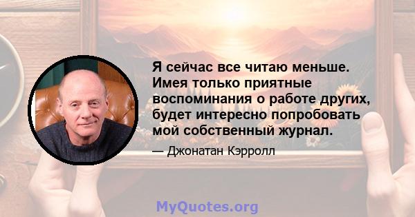 Я сейчас все читаю меньше. Имея только приятные воспоминания о работе других, будет интересно попробовать мой собственный журнал.