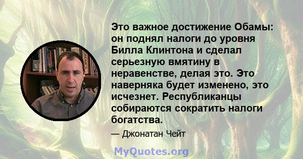 Это важное достижение Обамы: он поднял налоги до уровня Билла Клинтона и сделал серьезную вмятину в неравенстве, делая это. Это наверняка будет изменено, это исчезнет. Республиканцы собираются сократить налоги богатства.