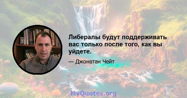 Либералы будут поддерживать вас только после того, как вы уйдете.