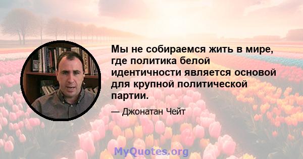 Мы не собираемся жить в мире, где политика белой идентичности является основой для крупной политической партии.