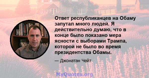 Ответ республиканцев на Обаму запутал много людей. Я действительно думаю, что в конце было показано мера ясности с выборами Трампа, которой не было во время президентства Обамы.