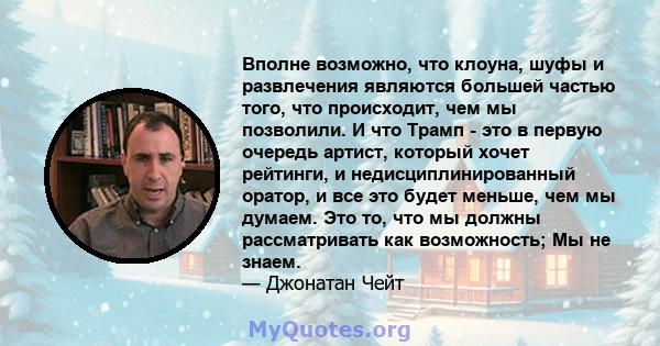 Вполне возможно, что клоуна, шуфы и развлечения являются большей частью того, что происходит, чем мы позволили. И что Трамп - это в первую очередь артист, который хочет рейтинги, и недисциплинированный оратор, и все это 