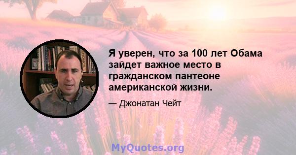 Я уверен, что за 100 лет Обама зайдет важное место в гражданском пантеоне американской жизни.