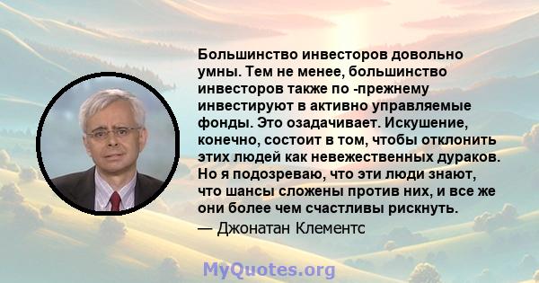 Большинство инвесторов довольно умны. Тем не менее, большинство инвесторов также по -прежнему инвестируют в активно управляемые фонды. Это озадачивает. Искушение, конечно, состоит в том, чтобы отклонить этих людей как