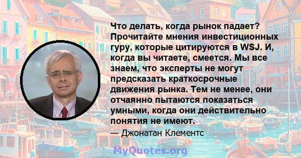 Что делать, когда рынок падает? Прочитайте мнения инвестиционных гуру, которые цитируются в WSJ. И, когда вы читаете, смеется. Мы все знаем, что эксперты не могут предсказать краткосрочные движения рынка. Тем не менее,