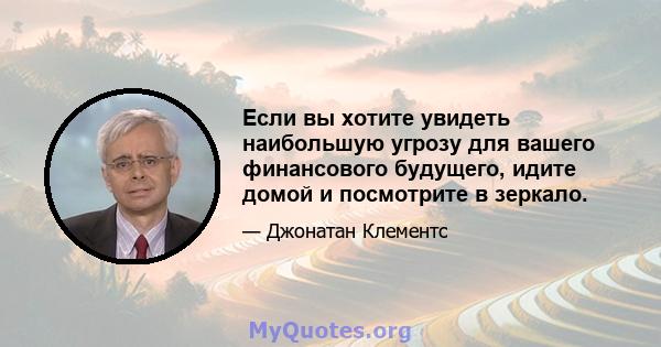 Если вы хотите увидеть наибольшую угрозу для вашего финансового будущего, идите домой и посмотрите в зеркало.