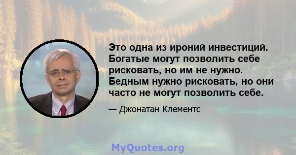 Это одна из ироний инвестиций. Богатые могут позволить себе рисковать, но им не нужно. Бедным нужно рисковать, но они часто не могут позволить себе.