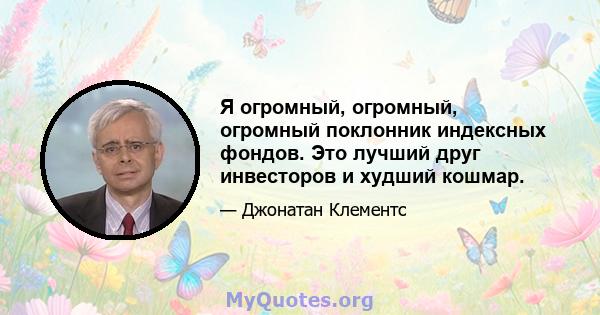 Я огромный, огромный, огромный поклонник индексных фондов. Это лучший друг инвесторов и худший кошмар.