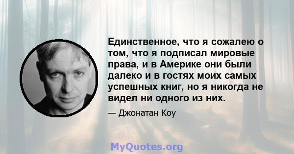 Единственное, что я сожалею о том, что я подписал мировые права, и в Америке они были далеко и в гостях моих самых успешных книг, но я никогда не видел ни одного из них.