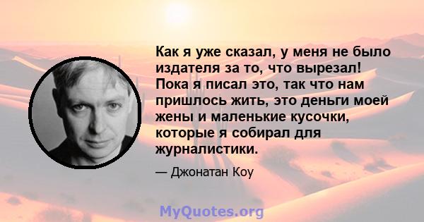 Как я уже сказал, у меня не было издателя за то, что вырезал! Пока я писал это, так что нам пришлось жить, это деньги моей жены и маленькие кусочки, которые я собирал для журналистики.