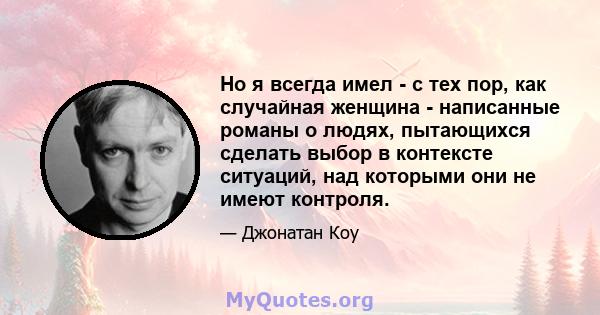 Но я всегда имел - с тех пор, как случайная женщина - написанные романы о людях, пытающихся сделать выбор в контексте ситуаций, над которыми они не имеют контроля.