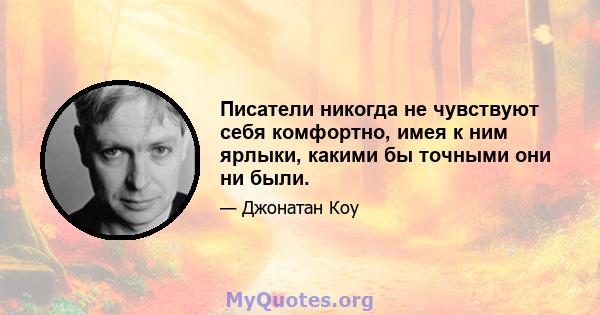 Писатели никогда не чувствуют себя комфортно, имея к ним ярлыки, какими бы точными они ни были.