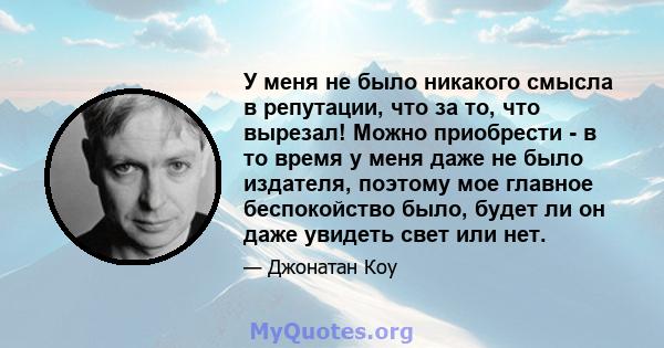 У меня не было никакого смысла в репутации, что за то, что вырезал! Можно приобрести - в то время у меня даже не было издателя, поэтому мое главное беспокойство было, будет ли он даже увидеть свет или нет.