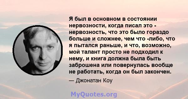 Я был в основном в состоянии нервозности, когда писал это - нервозность, что это было гораздо больше и сложнее, чем что -либо, что я пытался раньше, и что, возможно, мой талант просто не подходил к нему, и книга должна