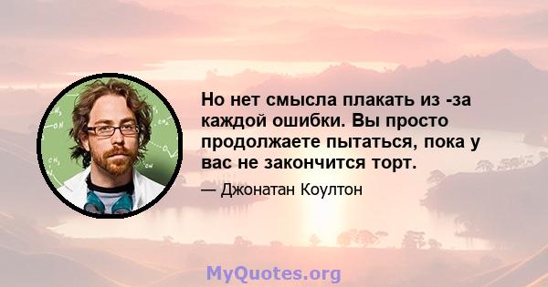 Но нет смысла плакать из -за каждой ошибки. Вы просто продолжаете пытаться, пока у вас не закончится торт.