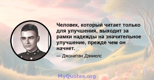 Человек, который читает только для улучшения, выходит за рамки надежды на значительное улучшение, прежде чем он начнет.