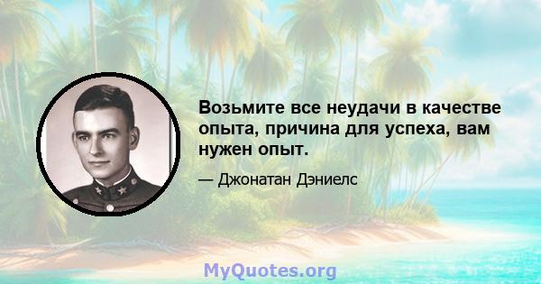 Возьмите все неудачи в качестве опыта, причина для успеха, вам нужен опыт.