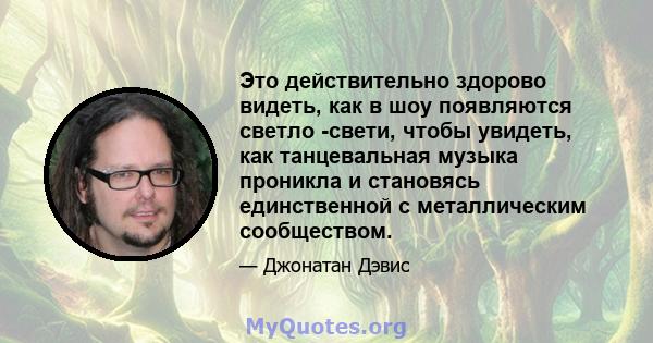 Это действительно здорово видеть, как в шоу появляются светло -свети, чтобы увидеть, как танцевальная музыка проникла и становясь единственной с металлическим сообществом.