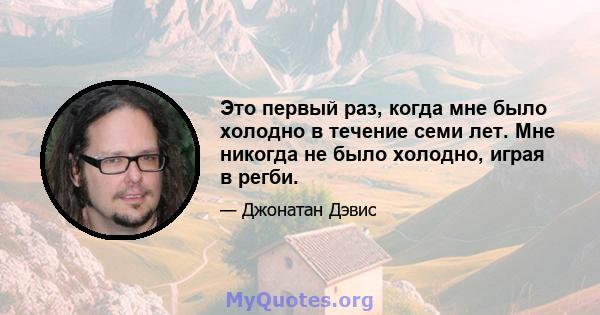 Это первый раз, когда мне было холодно в течение семи лет. Мне никогда не было холодно, играя в регби.