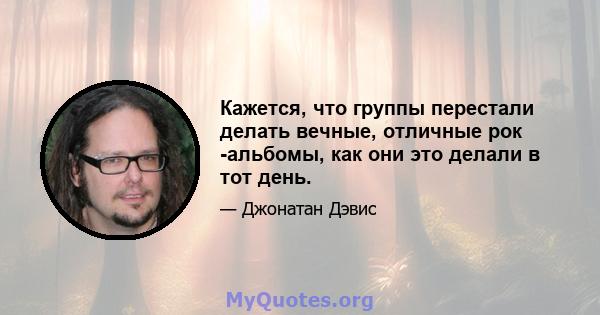 Кажется, что группы перестали делать вечные, отличные рок -альбомы, как они это делали в тот день.