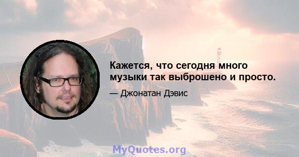 Кажется, что сегодня много музыки так выброшено и просто.