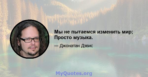 Мы не пытаемся изменить мир; Просто музыка.