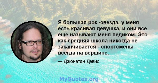 Я большая рок -звезда, у меня есть красивая девушка, и они все еще называют меня педиком. Это как средняя школа никогда не заканчивается - спортсмены всегда на вершине.