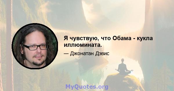 Я чувствую, что Обама - кукла иллюмината.