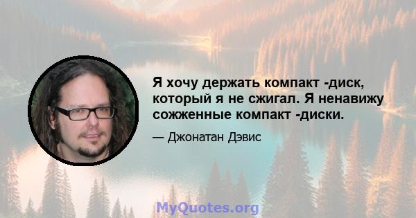 Я хочу держать компакт -диск, который я не сжигал. Я ненавижу сожженные компакт -диски.