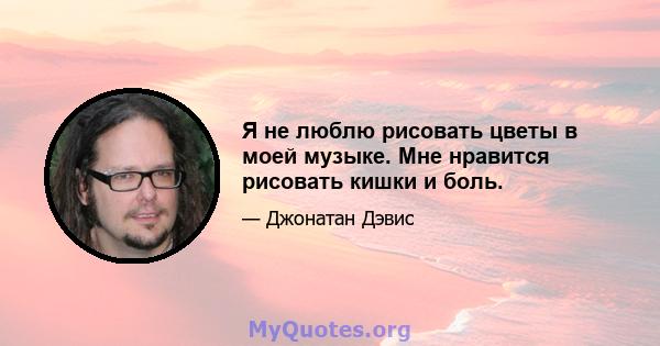 Я не люблю рисовать цветы в моей музыке. Мне нравится рисовать кишки и боль.