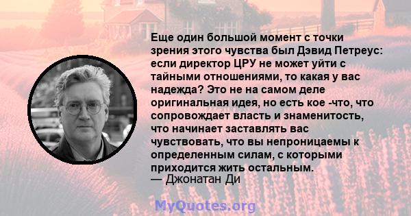 Еще один большой момент с точки зрения этого чувства был Дэвид Петреус: если директор ЦРУ не может уйти с тайными отношениями, то какая у вас надежда? Это не на самом деле оригинальная идея, но есть кое -что, что