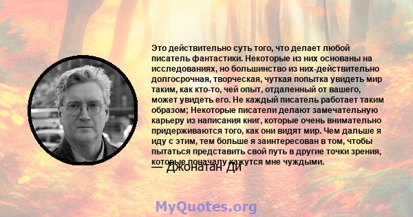 Это действительно суть того, что делает любой писатель фантастики. Некоторые из них основаны на исследованиях, но большинство из них-действительно долгосрочная, творческая, чуткая попытка увидеть мир таким, как кто-то,