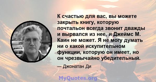 К счастью для вас, вы можете закрыть книгу, которую почтальон всегда звонит дважды и вырвался из нее, и Джеймс М. Каин не может. Я не могу думать ни о какой искупительном функции, которую он имеет, но он чрезвычайно