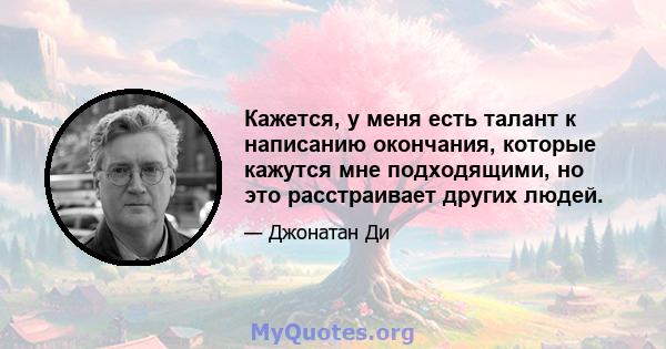 Кажется, у меня есть талант к написанию окончания, которые кажутся мне подходящими, но это расстраивает других людей.