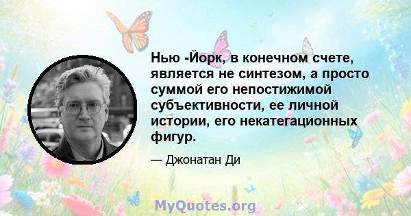 Нью -Йорк, в конечном счете, является не синтезом, а просто суммой его непостижимой субъективности, ее личной истории, его некатегационных фигур.