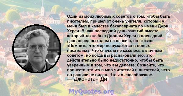 Один из моих любимых советов о том, чтобы быть писателем, пришел от очень учителя, который у меня был в качестве бакалавриата по имени Джон Херси. В наш последний день занятий вместе, который также был Джоном Херси в