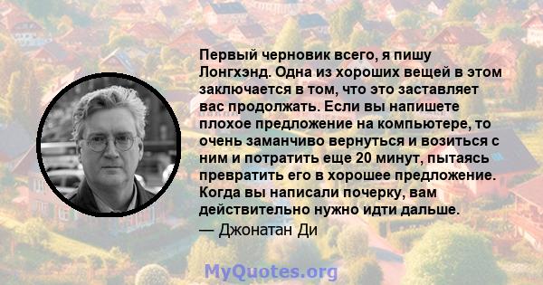 Первый черновик всего, я пишу Лонгхэнд. Одна из хороших вещей в этом заключается в том, что это заставляет вас продолжать. Если вы напишете плохое предложение на компьютере, то очень заманчиво вернуться и возиться с ним 