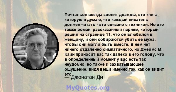 Почтальон всегда звонит дважды, это книга, которую я думаю, что каждый писатель должен читать - это связано с техникой. Но это также роман, рассказанный парнем, который решил на странице 11, что он влюбился в женщину, и 