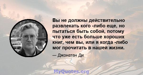 Вы не должны действительно развлекать кого -либо еще, но пытаться быть собой, потому что уже есть больше хороших книг, чем вы, или я когда -либо мог прочитать в нашей жизни.