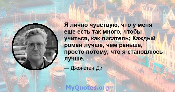 Я лично чувствую, что у меня еще есть так много, чтобы учиться, как писатель; Каждый роман лучше, чем раньше, просто потому, что я становлюсь лучше.