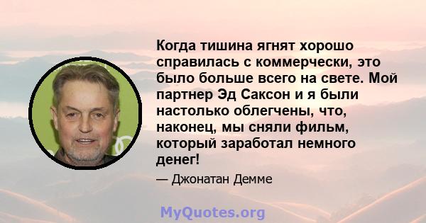 Когда тишина ягнят хорошо справилась с коммерчески, это было больше всего на свете. Мой партнер Эд Саксон и я были настолько облегчены, что, наконец, мы сняли фильм, который заработал немного денег!