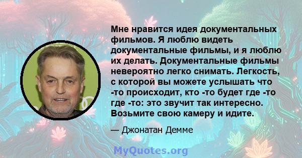 Мне нравится идея документальных фильмов. Я люблю видеть документальные фильмы, и я люблю их делать. Документальные фильмы невероятно легко снимать. Легкость, с которой вы можете услышать что -то происходит, кто -то