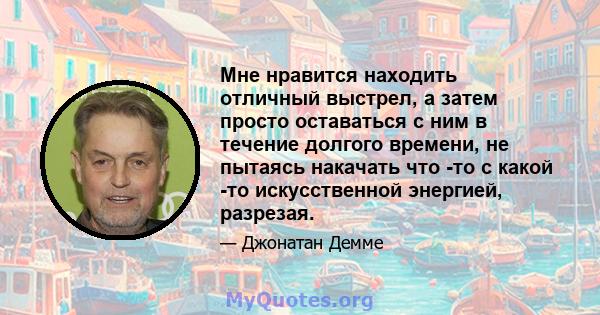 Мне нравится находить отличный выстрел, а затем просто оставаться с ним в течение долгого времени, не пытаясь накачать что -то с какой -то искусственной энергией, разрезая.