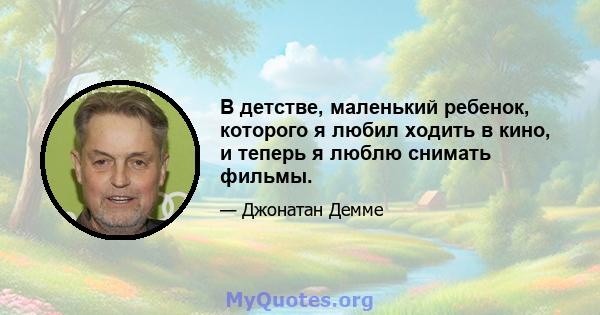 В детстве, маленький ребенок, которого я любил ходить в кино, и теперь я люблю снимать фильмы.