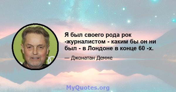 Я был своего рода рок -журналистом - каким бы он ни был - в Лондоне в конце 60 -х.