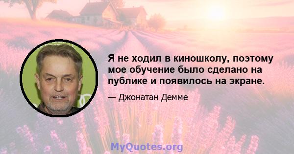 Я не ходил в киношколу, поэтому мое обучение было сделано на публике и появилось на экране.