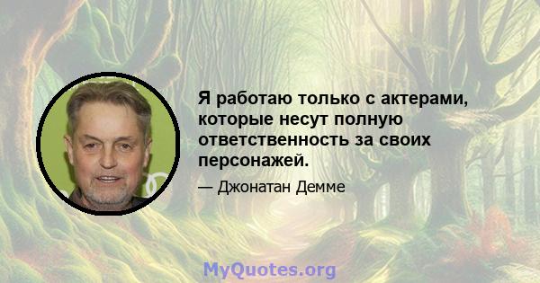 Я работаю только с актерами, которые несут полную ответственность за своих персонажей.